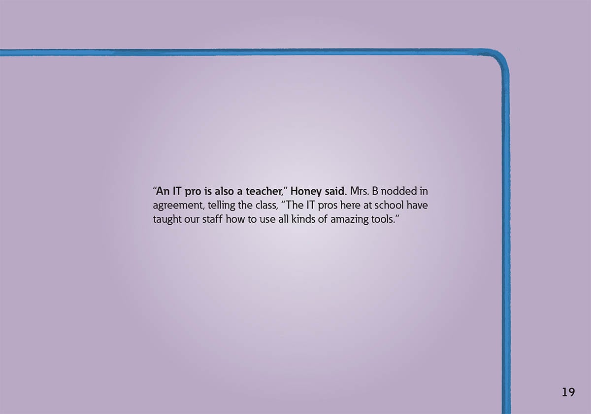 “An IT pro is also a teacher,” Honey said. Mrs. B nodded in
            agreement, telling the class, “The IT pros here at school have
            taught our staff how to use all kinds of amazing tools.”