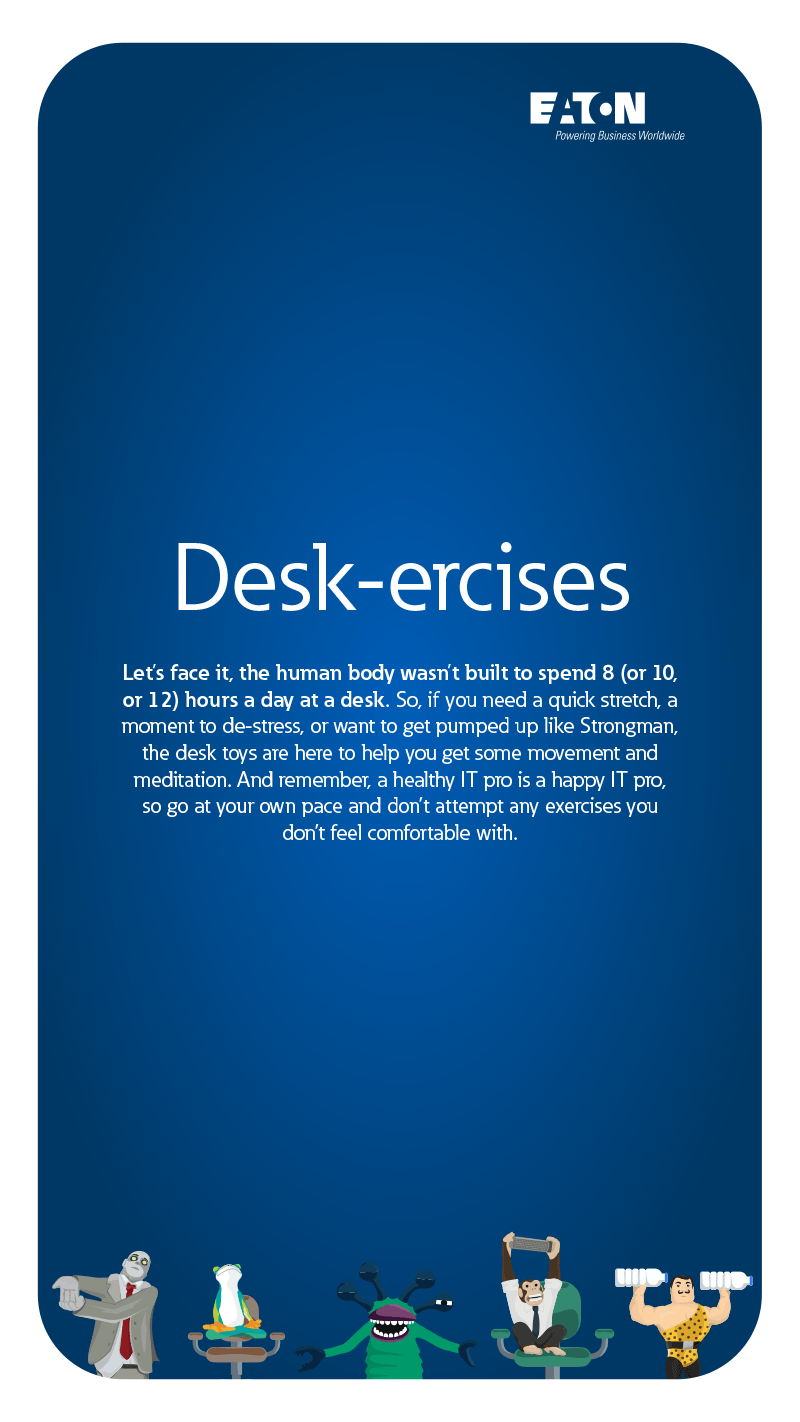 Let's face it, the human body wasn't built to spend 8 (or 10, or 12) hours a day at a desk. So, if you need a quick stretch, a moment to de-stress, or want to get pumped up like Strongman, the desk toys are here to help you get some movement and meditation. And remember, a healthy IT pro is a happy IT pro, so go at your own pace and don't attempt any exercises you don't feel comfortable with.