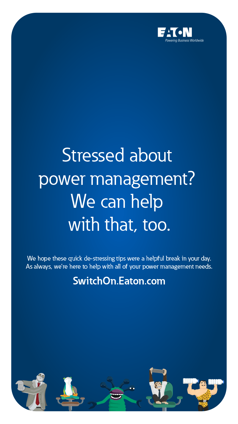 Stressed about power management? We can help with that too. We hope these quick de-stressing tips were a helpful break in your day. As always, we're here to help with all of your power management needs. Switchon.Eaton.com